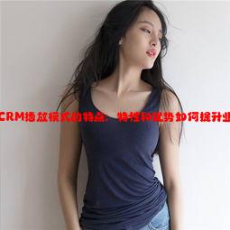 成免费CRM播放模式的特点：特性和优势如何提升业务效率